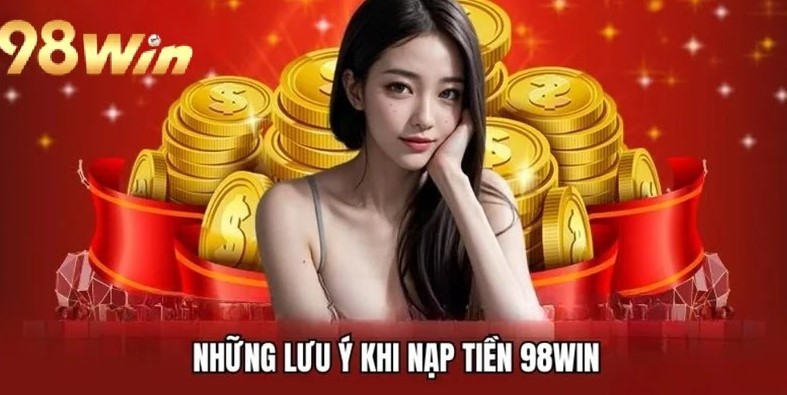 Tổng hợp những điều khoản cần nắm vững trước khi thực hiện nạp tiền 98win